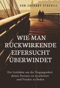 Produktbild: Wie man r&uuml;ckwirkende Eifersucht &uuml;berwindet: Ein Leitfaden um die Vergangenheit deines Partners zu verarbeiten und Frieden zu finden