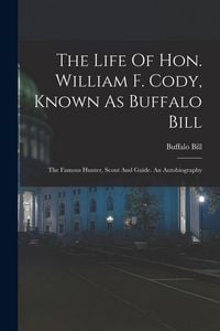 Produktbild: The Life Of Hon. William F. Cody, Known As Buffalo Bill: The Famous Hunter, Scout And Guide. An Autobiography