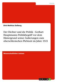 Produktbild: Der Dichter und die Politik - Gerhart Hauptmanns Politikbegriff vor dem Hintergrund seiner &Auml;u&szlig;erungen zum oberschlesischen Plebiszit im Jahre 1921