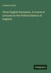 Produktbild: Three English Statesmen. A Course of Lectures on the Political History of England