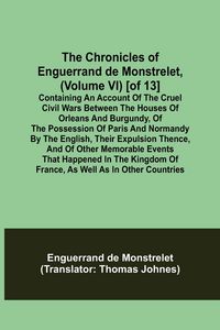 Produktbild: The Chronicles of Enguerrand de Monstrelet, (Volume VI) [of 13]; Containing an account of the cruel civil wars between the houses of Orleans and Burgu