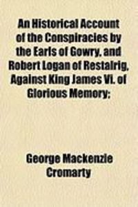 Produktbild: An Historical Account of the Conspiracies by the Earls of Gowry, and Robert Logan of Restalrig, Against King James VI. of Glorious Memory;