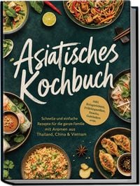 Produktbild: Asiatisches Kochbuch: Schnelle und einfache Rezepte f&uuml;r die ganze Familie mit Aromen aus Thailand, China & Vietnam &ndash; inkl. Reisgerichten, Fr&uuml;hlingsrollen, Snacks, Getr&auml;nken uvm.