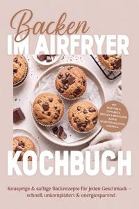 Produktbild: Backen im Airfryer Kochbuch: Knusprige & saftige Backrezepte f&uuml;r jeden Geschmack - schnell, unkompliziert & energiesparend. Mit Muffins & Cupcakes, Br