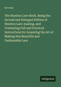 Produktbild: The Honiton Lace Book. Being the Second and Enlarged Edition of Honiton Lace-making, and Containing Full and Practical Instructions for Acquiring the