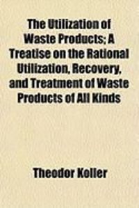 Produktbild: The Utilization of Waste Products; A Treatise on the Rational Utilization, Recovery, and Treatment of Waste Products of All Kinds