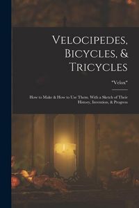 Produktbild: Velocipedes, Bicycles, & Tricycles: How to Make & How to Use Them. With a Sketch of Their History, Invention, & Progress