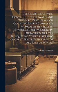 Produktbild: The English House-wife. Containing the Inward and Outward Vertues Which Ought to Be in a Compleate Woman. As Her Skill in Physicke, Surgery, Cookery,
