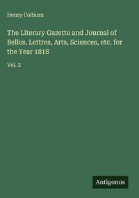 Produktbild: The Literary Gazette and Journal of Belles, Lettres, Arts, Sciences, etc. for the Year 1818