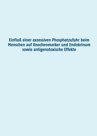 Produktbild: Einflu&szlig; einer exzessiven Phosphatzufuhr beim Menschen auf Knochenmarker und Endokrinum sowie antigenotoxische Effekte