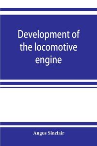Produktbild: Development of the locomotive engine; a history of the growth of the locomotive from its most elementary form, showing the gradual steps made toward the developed engine; with biographical sketches of the eminent engineers and inventors who nursed it on i