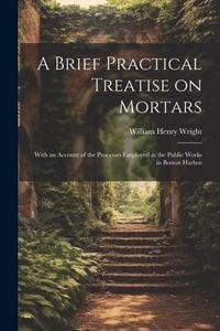 Produktbild: A Brief Practical Treatise on Mortars: With an Account of the Processes Employed at the Public Works in Boston Harbor