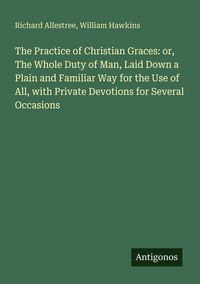 Produktbild: The Practice of Christian Graces: or, The Whole Duty of Man, Laid Down a Plain and Familiar Way for the Use of All, with Private Devotions for Several