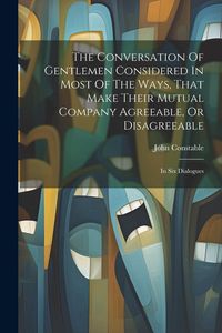 Produktbild: The Conversation Of Gentlemen Considered In Most Of The Ways, That Make Their Mutual Company Agreeable, Or Disagreeable: In Six Dialogues