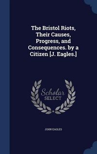 Produktbild: The Bristol Riots, Their Causes, Progress, and Consequences. by a Citizen [J. Eagles.]