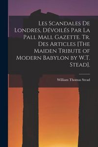 Produktbild: Les Scandales De Londres, D&eacute;voil&eacute;s Par La Pall Mall Gazette. Tr. Des Articles [The Maiden Tribute of Modern Babylon by W.T. Stead].