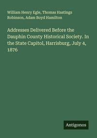 Produktbild: Addresses Delivered Before the Dauphin County Historical Society. In the State Capitol, Harrisburg, July 4, 1876