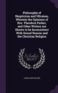 Produktbild: Philosophy of Skepticism and Ultraism, Wherein the Opinions of Rev. Theodore Parker, and Other Writers are Shown to be Inconsistent With Sound Reason and the Christian Religion
