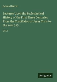 Produktbild: Lectures Upon the Ecclesiastical History of the First Three Centuries From the Crucifixion of Jesus Chris to the Year 313