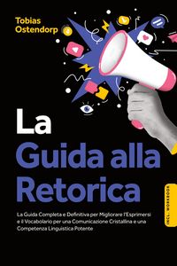 Produktbild: La Guida alla Retorica: La Guida Completa e Definitiva per Migliorare l'Esprimersi e il Vocabolario per una Comunicazione Cristallina e una Competenza Linguistica Potente - Inclusi Workbook