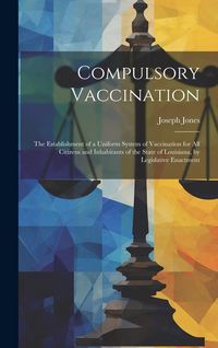 Produktbild: Compulsory Vaccination: the Establishment of a Uniform System of Vaccination for All Citizens and Inhabitants of the State of Louisiana, by Le