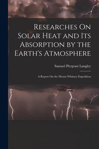 Produktbild: Researches On Solar Heat and Its Absorption by the Earth's Atmosphere: A Report On the Mount Whitney Expedition