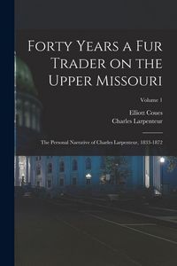 Produktbild: Forty Years a fur Trader on the Upper Missouri; the Personal Narrative of Charles Larpenteur, 1833-1872; Volume 1