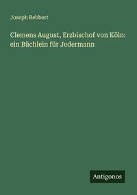 Produktbild: Clemens August, Erzbischof von K&ouml;ln: ein B&uuml;chlein f&uuml;r Jedermann