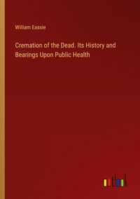 Produktbild: Cremation of the Dead. Its History and Bearings Upon Public Health