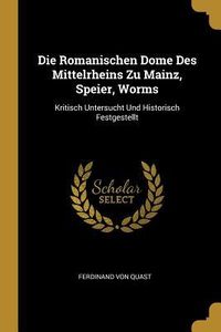 Produktbild: Die Romanischen Dome Des Mittelrheins Zu Mainz, Speier, Worms: Kritisch Untersucht Und Historisch Festgestellt