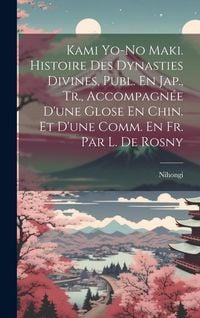 Produktbild: Kami Yo-No Maki. Histoire Des Dynasties Divines, Publ. En Jap., Tr., Accompagn&eacute;e D'une Glose En Chin. Et D'une Comm. En Fr. Par L. De Rosny