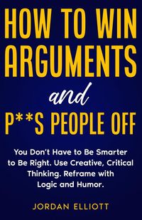 Produktbild: How to Win Arguments and P**s People Off. You Don't Have to Be Smarter to Be Right. Use Creative Critical Thinking. Reframe with Logic and Humor.