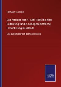 Produktbild: Das Attentat vom 4. April 1866 in seiner Bedeutung f&uuml;r die culturgeschichtliche Entwickelung Russlands