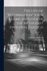 Produktbild: The Life of "Reformation" John Adams, an Elder of the Methodist Episcopal Church