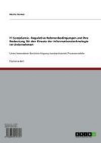 Produktbild: IT Compliance - Regulative Rahmenbedingungen und ihre Bedeutung f&uuml;r den Einsatz der Informationstechnologie im Unternehmen