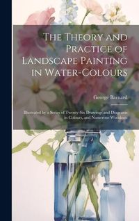 Produktbild: The Theory and Practice of Landscape Painting in Water-Colours: Illustrated by a Series of Twenty-Six Drawings and Diagrams in Colours, and Numerous W