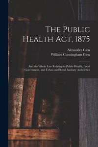 Produktbild: The Public Health Act, 1875: And the Whole Law Relating to Public Health, Local Government, and Urban and Rural Sanitary Authorities