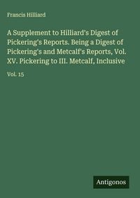 Produktbild: A Supplement to Hilliard's Digest of Pickering's Reports. Being a Digest of Pickering's and Metcalf's Reports, Vol. XV. Pickering to III. Metcalf, Inc