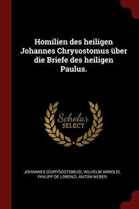 Homilien Des Heiligen Johannes Chrysostomus Über Die Briefe Des Heiligen Paulus.