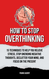 Bild vom Artikel How To Stop Overthinking: 15 Techniques To Help You Relieve Stress, Stop Unending Negative Thoughts, Declutter Your Mind, And Focus On The Present vom Autor Frank Albert