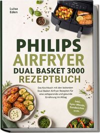 Produktbild: Philips Airfryer Dual Basket 3000 Rezeptbuch: Das Kochbuch mit den leckersten Dual Basket Airfryer Rezepten f&uuml;r eine zeitsparende und gesunde Ern&auml;hrung im Alltag &ndash; inkl. Sync-Men&uuml;s, Sandwiches uvm.