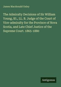 Produktbild: The Admiralty Decisions of Sir William Young, Kt., LL. B. Judge of the Court of Vice-admiralty for the Province of Nova Scotia, and Late Chief Justice