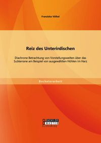 Produktbild: Reiz des Unterirdischen: Diachrone Betrachtung von Vorstellungswelten &uuml;ber das Subterrane am Beispiel von ausgew&auml;hlten H&ouml;hlen im Harz