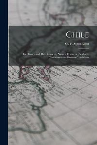 Produktbild: Chile: Its History and Development, Natural Features, Products, Commerce and Present Conditions