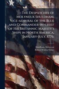 Produktbild: The Despatches of Molyneux Shuldham, Vice-admiral of the Blue and Commander-in-chief of His Britannic Majesty's Ships in North America, January-July,
