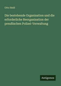 Produktbild: Die bestehende Organisation und die erforderliche Reorganisation der preu&szlig;ischen Polizei-Verwaltung