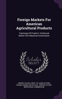 Produktbild: Foreign Markets For American Agricultural Products: Testimony Of Frank H. Hitchcock Before The Industrial Commission