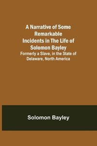 Produktbild: A Narrative of Some Remarkable Incidents in the Life of Solomon Bayley ; Formerly a Slave, in the State of Delaware, North America