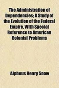 Produktbild: The Administration of Dependencies; A Study of the Evolution of the Federal Empire, with Special Reference to American Colonial Problems