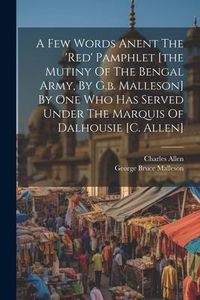 Produktbild: A Few Words Anent The 'red' Pamphlet [the Mutiny Of The Bengal Army, By G.b. Malleson] By One Who Has Served Under The Marquis Of Dalhousie [c. Allen]
